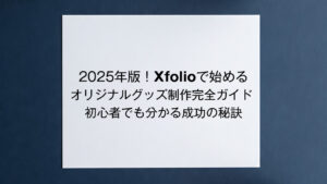 2025年版！Xfolioで始めるオリジナルグッズ制作完全ガイド ～初心者でも分かる成功の秘訣～
