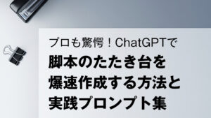 プロも驚愕！ChatGPTで脚本のたたき台を爆速作成する方法と実践プロンプト集