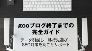 gooブログ終了までの完全ガイド：データ引越し・移行先選び・SEO対策を丸ごとサポート