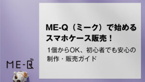 ME-Q（ミーク）で始めるスマホケース販売！1個からOK、初心者でも安心の制作・販売ガイド