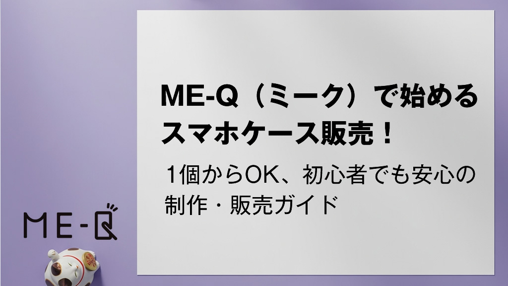 ME-Q（ミーク）で始めるスマホケース販売！1個からOK、初心者でも安心の制作・販売ガイド